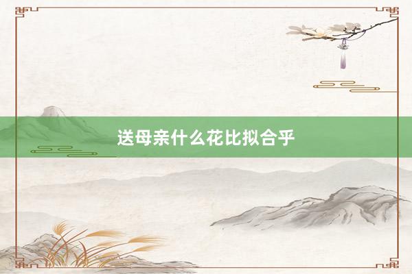 送母亲什么花比拟合乎