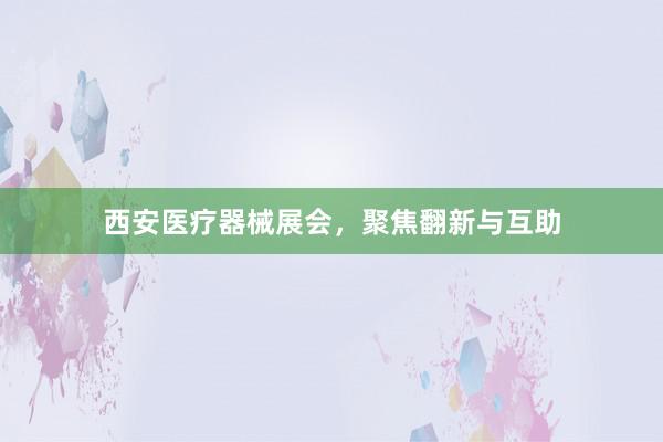 西安医疗器械展会，聚焦翻新与互助