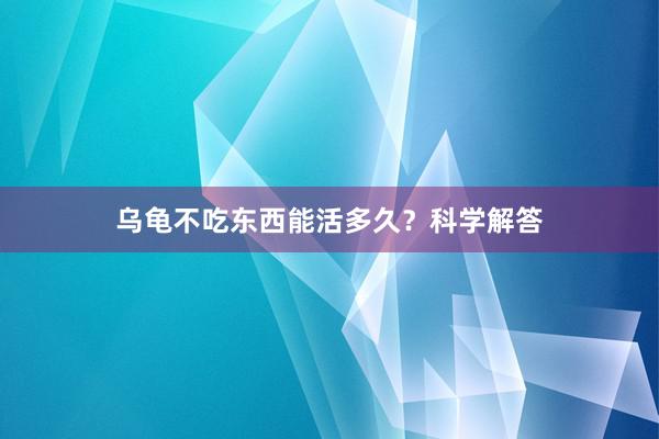 乌龟不吃东西能活多久？科学解答