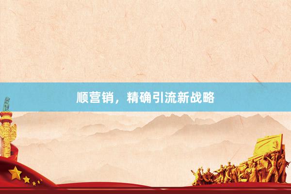 顺营销，精确引流新战略